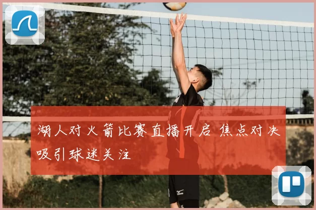 湖人对火箭比赛直播开启 焦点对决吸引球迷关注
