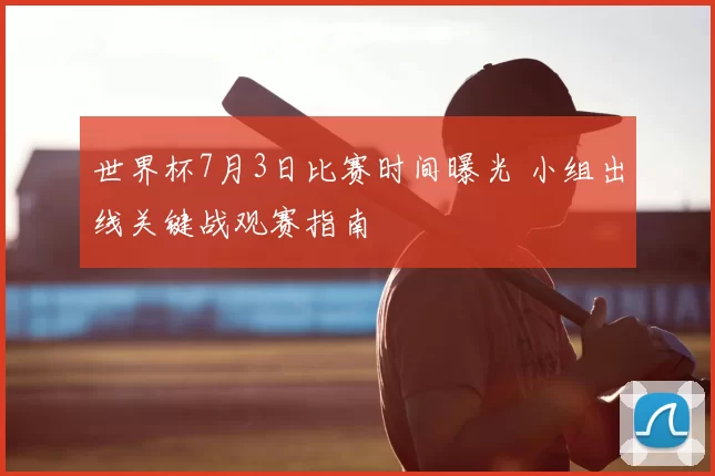 世界杯7月3日比赛时间曝光 小组出线关键战观赛指南