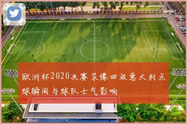 欧洲杯2020决赛录像回放意大利点球瞬间与球队士气影响