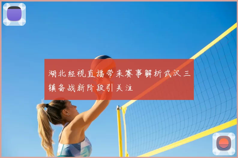 湖北经视直播带来赛事解析武汉三镇备战新阶段引关注