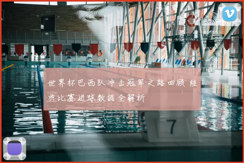 世界杯巴西队冲击冠军之路回顾 经典比赛进球数据全解析