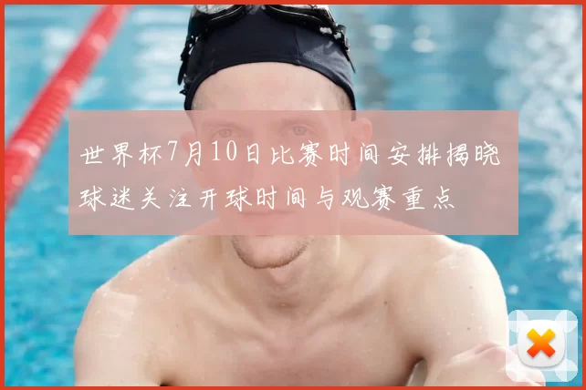 世界杯7月10日比赛时间安排揭晓 球迷关注开球时间与观赛重点