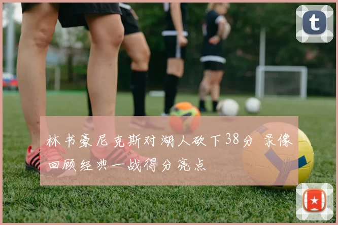 林书豪尼克斯对湖人砍下38分 录像回顾经典一战得分亮点