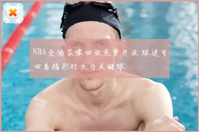 NBA全场录像回放免费开放 球迷可回看精彩对决与关键球