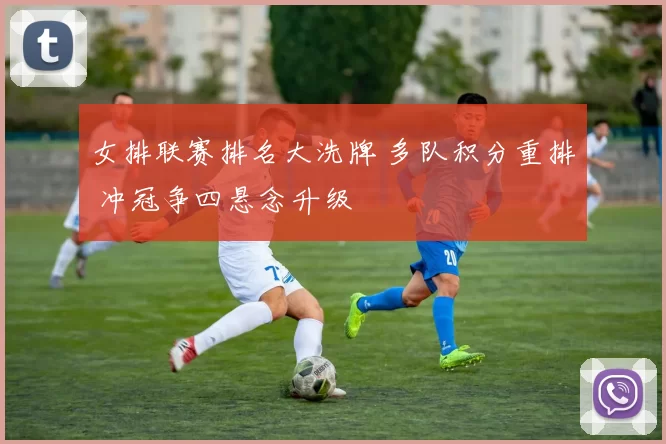 女排联赛排名大洗牌 多队积分重排 冲冠争四悬念升级