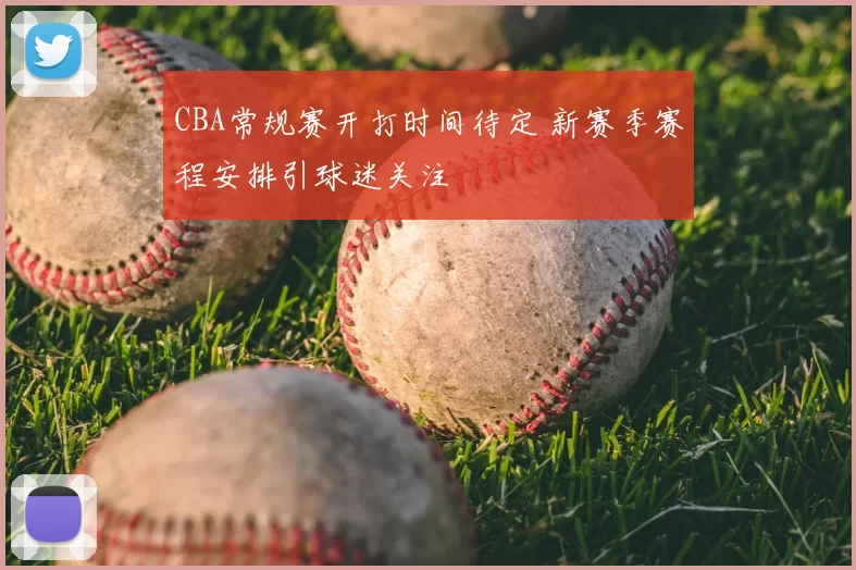 CBA常规赛开打时间待定 新赛季赛程安排引球迷关注