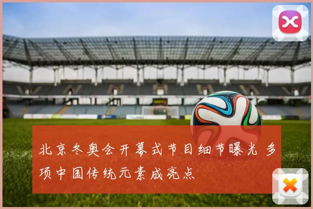北京冬奥会开幕式节目细节曝光 多项中国传统元素成亮点