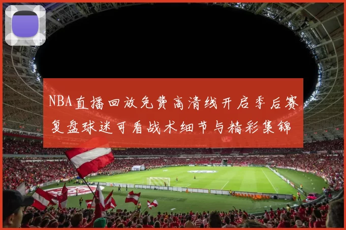 NBA直播回放免费高清线开启季后赛复盘球迷可看战术细节与精彩集锦