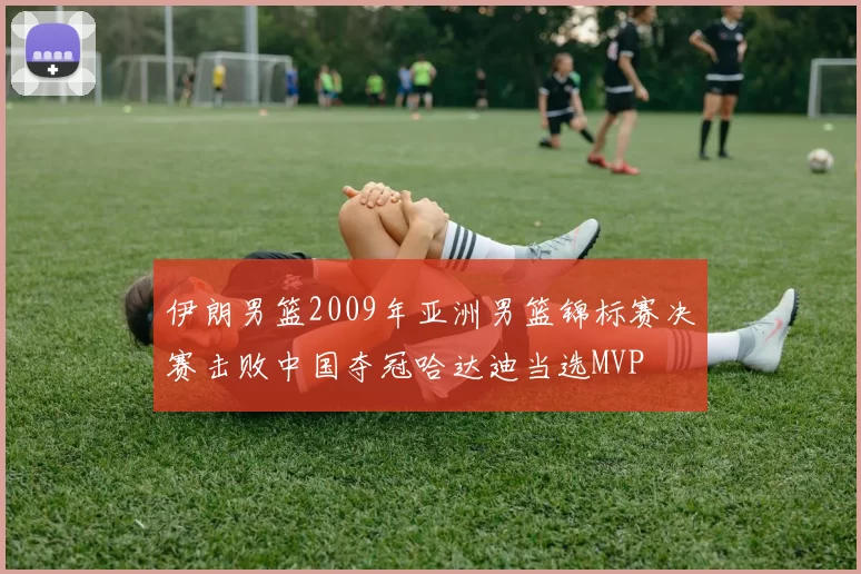 伊朗男篮2009年亚洲男篮锦标赛决赛击败中国夺冠哈达迪当选MVP