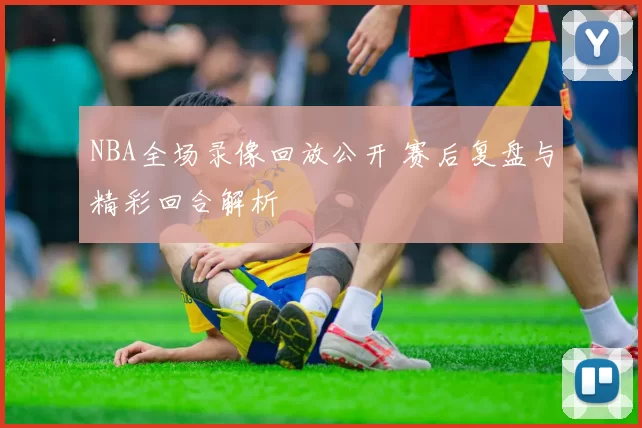 NBA全场录像回放公开 赛后复盘与精彩回合解析
