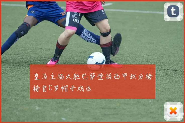 皇马主场大胜巴萨登顶西甲积分榜榜首C罗帽子戏法