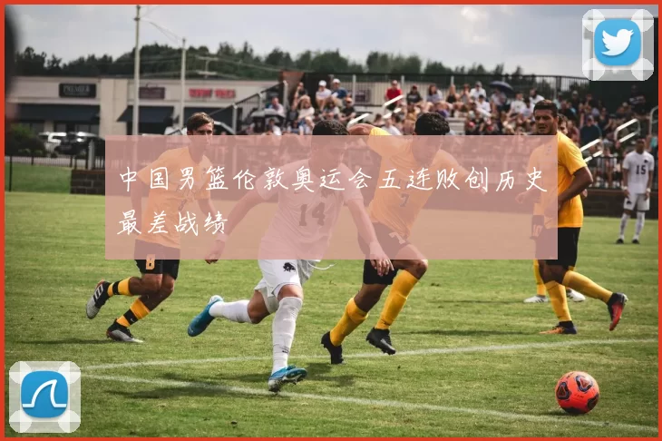 中国男篮伦敦奥运会五连败创历史最差战绩