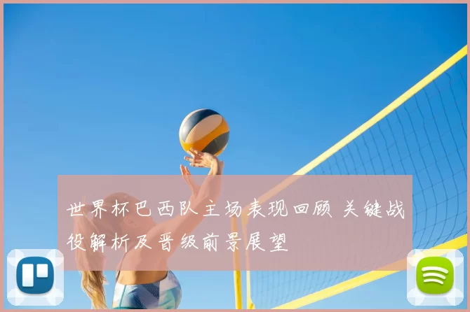 世界杯巴西队主场表现回顾 关键战役解析及晋级前景展望