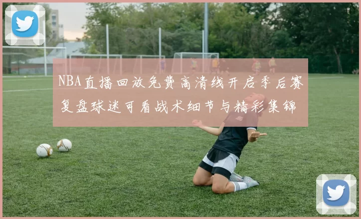 NBA直播回放免费高清线开启季后赛复盘球迷可看战术细节与精彩集锦