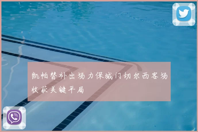 凯帕替补出场力保城门切尔西客场收获关键平局