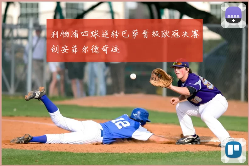 利物浦四球逆转巴萨晋级欧冠决赛创安菲尔德奇迹