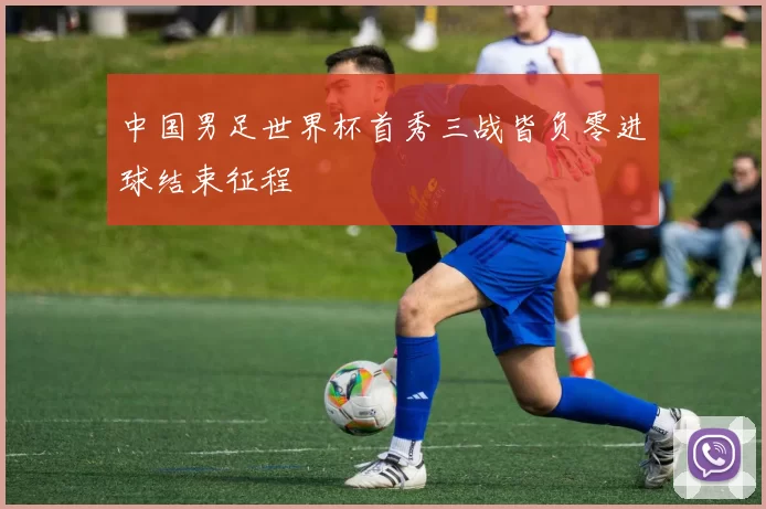 中国男足世界杯首秀三战皆负零进球结束征程