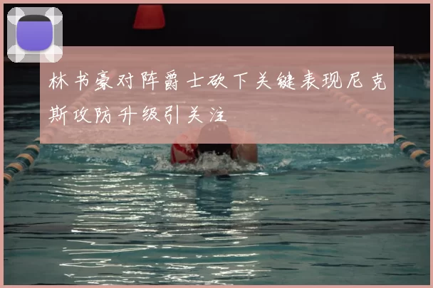 林书豪对阵爵士砍下关键表现尼克斯攻防升级引关注