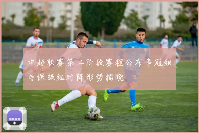 中超联赛第二阶段赛程公布争冠组与保级组对阵形势揭晓