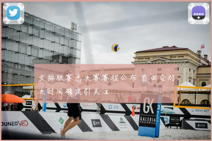 女排联赛总决赛赛程公布 首回合对决时间确定引关注