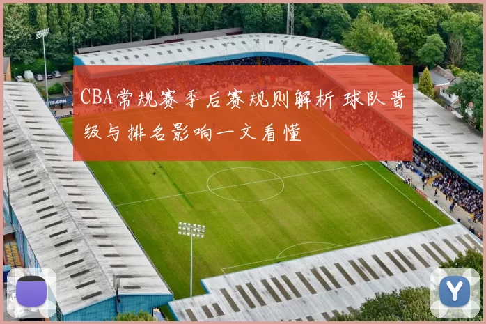 CBA常规赛季后赛规则解析 球队晋级与排名影响一文看懂