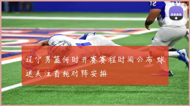 辽宁男篮何时开赛赛程时间公布 球迷关注首轮对阵安排
