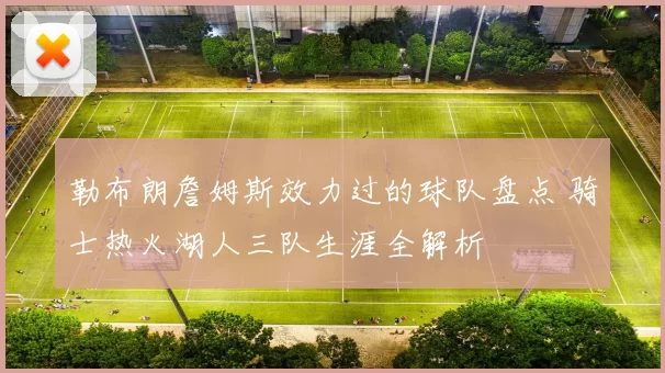 勒布朗詹姆斯效力过的球队盘点 骑士热火湖人三队生涯全解析