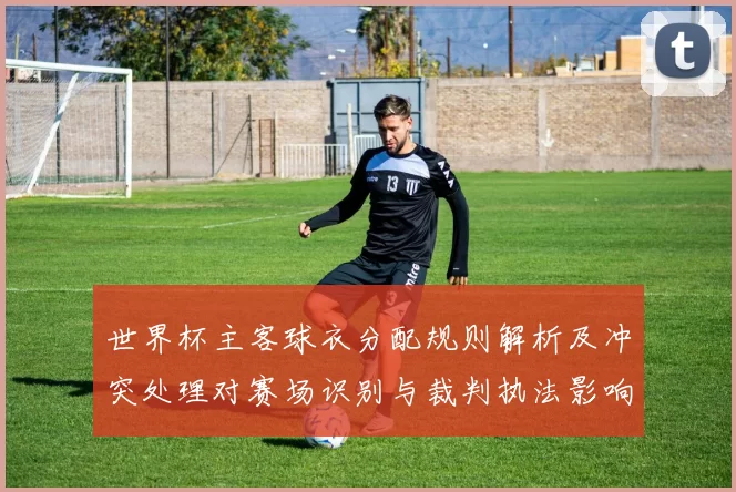 世界杯主客球衣分配规则解析及冲突处理对赛场识别与裁判执法影响
