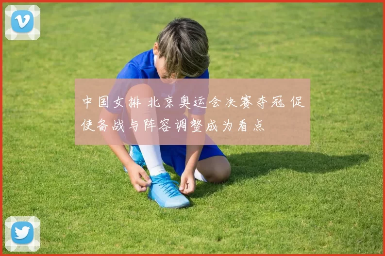 中国女排 北京奥运会决赛夺冠 促使备战与阵容调整成为看点