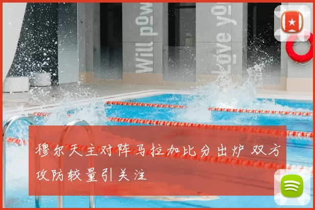 穆尔天主对阵马拉加比分出炉 双方攻防较量引关注