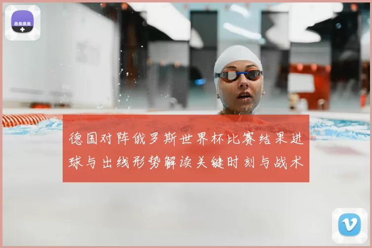 德国对阵俄罗斯世界杯比赛结果进球与出线形势解读关键时刻与战术分析