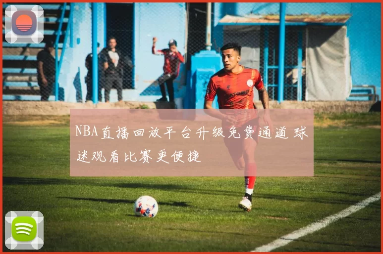 NBA直播回放平台升级免费通道 球迷观看比赛更便捷