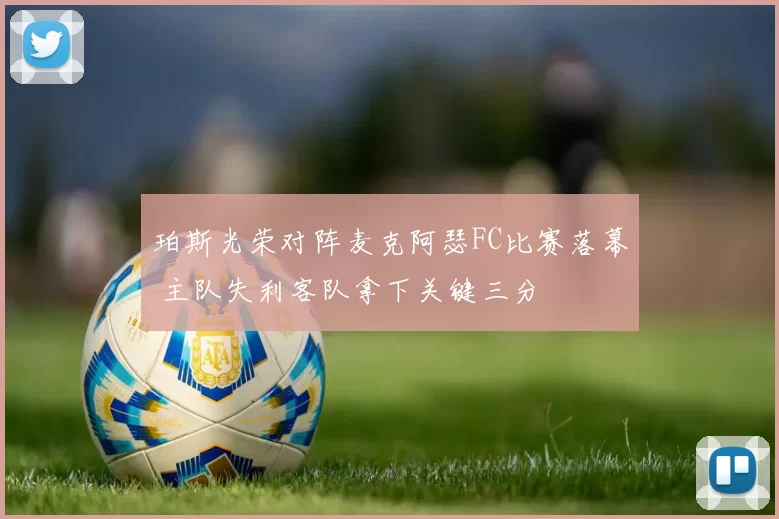 珀斯光荣对阵麦克阿瑟FC比赛落幕 主队失利客队拿下关键三分