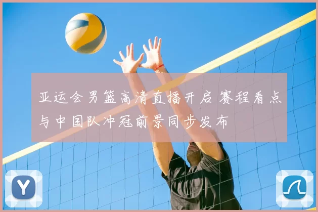 亚运会男篮高清直播开启 赛程看点与中国队冲冠前景同步发布