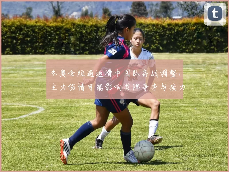 冬奥会短道速滑中国队备战调整，主力伤情可能影响奖牌争夺与接力布局