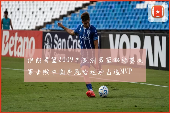 伊朗男篮2009年亚洲男篮锦标赛决赛击败中国夺冠哈达迪当选MVP